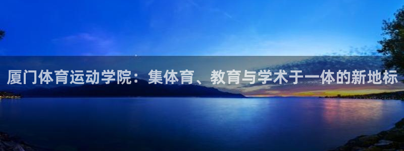 九球体育免费下载：厦门体育运动学院：集体育、教育与学术于一体的新地标