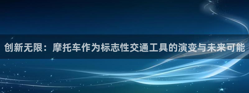 九球体育和那个平台合作：创新无限：摩托车作为标志性交通工具的演变与未来可能